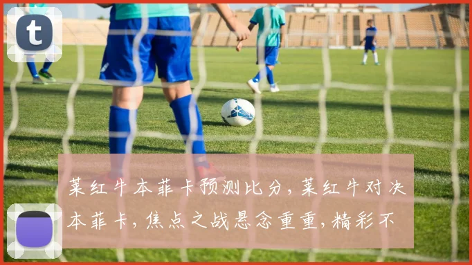 莱红牛本菲卡预测比分,莱红牛对决本菲卡,焦点之战悬念重重,精彩不容错过,敬请关注