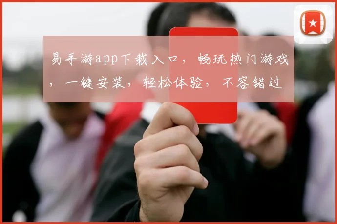 易手游app下载入口，畅玩热门游戏，一键安装，轻松体验，不容错过，速来下载