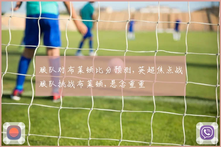 狼队对布莱顿比分预测,英超焦点战狼队挑战布莱顿,悬念重重