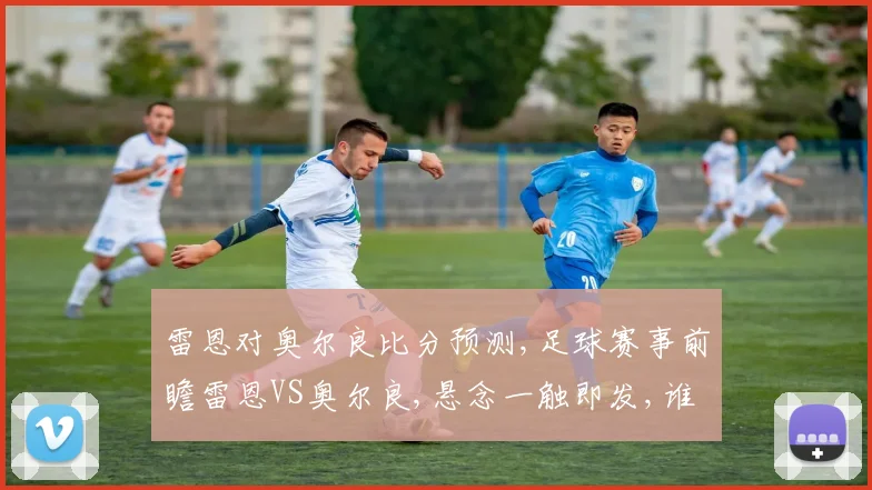雷恩对奥尔良比分预测,足球赛事前瞻雷恩VS奥尔良,悬念一触即发,谁将胜出