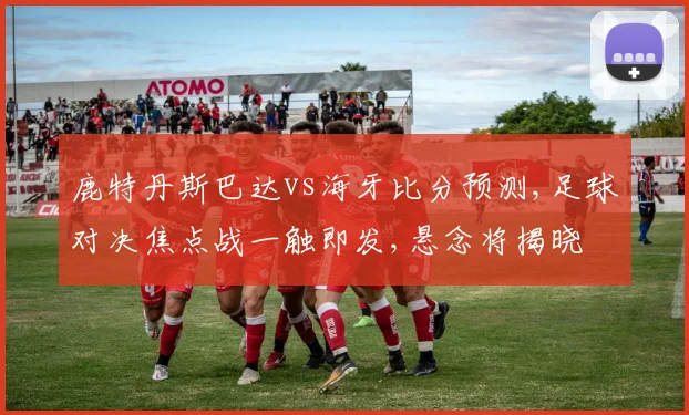 鹿特丹斯巴达vs海牙比分预测,足球对决焦点战一触即发,悬念将揭晓