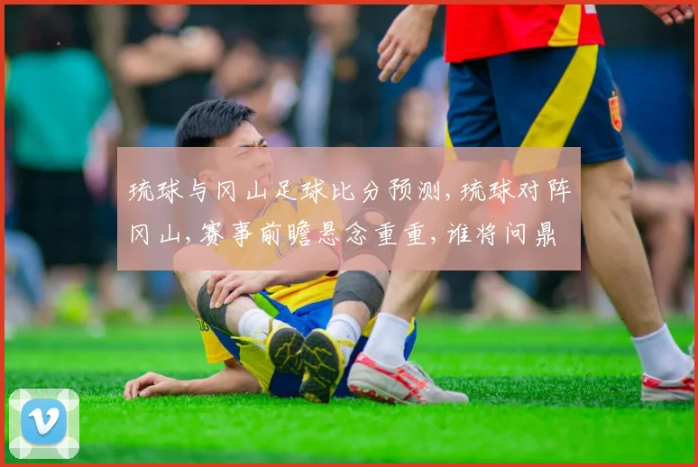 琉球与冈山足球比分预测,琉球对阵冈山,赛事前瞻悬念重重,谁将问鼎